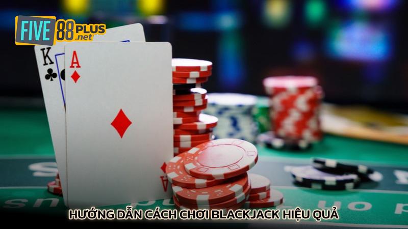 Hướng dẫn cách chơi Blackjack hiệu quả